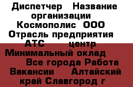 Диспетчер › Название организации ­ Космополис, ООО › Отрасль предприятия ­ АТС, call-центр › Минимальный оклад ­ 11 000 - Все города Работа » Вакансии   . Алтайский край,Славгород г.